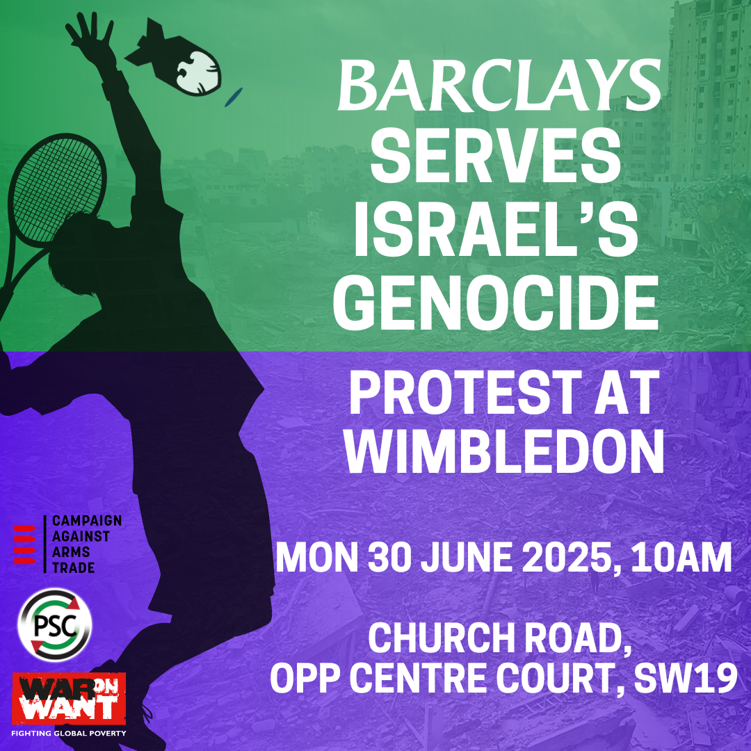 BARCLAYS SERVES ISRAEL'S GENOCIDE PROTEST AT WIMBLEDON MON 30 JUNE 2025, 10AM CHURCH ROAD, OPP CENTRE COURT, SW19 CAAT/PSC/War on Want