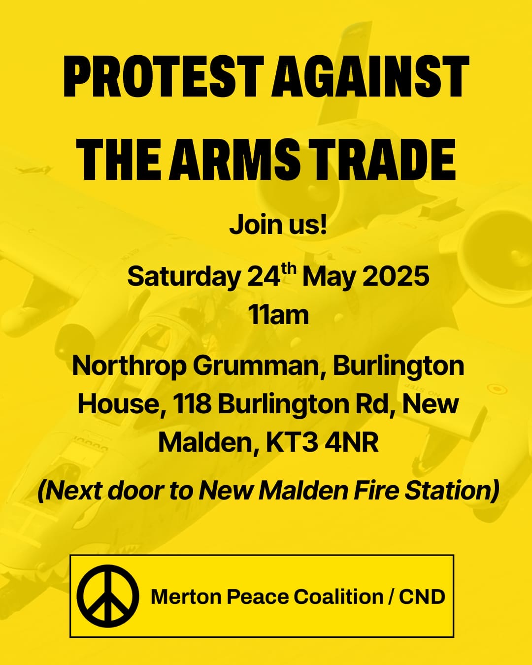 PROTEST AGAINST THE ARMS TRADE Join us! Saturday 24th May 2025 11am Northrop Grumman, Burlington House, 118 Burlington Rd, New Malden, KT3 4NR (Next door to New Malden Fire Station) Merton Peace Coalition/CND