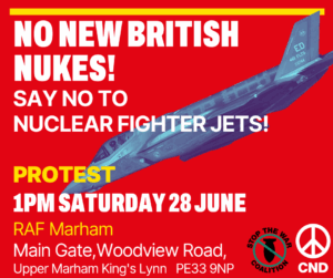 NO NEW BRITISH NUKES! SAY NO TO NUCLEAR FIGHTER JETS! PROTEST 1PM SATURDAY 28 JUNE RAF Marham Main Gate, Woodview Road, Upper Marham King's Lynn PE33 9NP STOP THE WAR COALITION CND