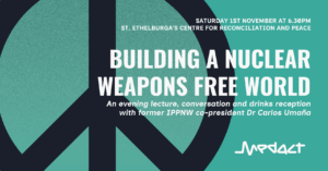 SATURDAY 1ST NOVEMBER AT 6.30PM ST. ETHELBURGA'S CENTRE FOR RECONCILIATION AND PEACE BUILDING A NUCLEAR WEAPONS FREE WORLD An evening lecture, conversation and drinks reception with former IPPNW co-president Dr Carlos Umaña Now