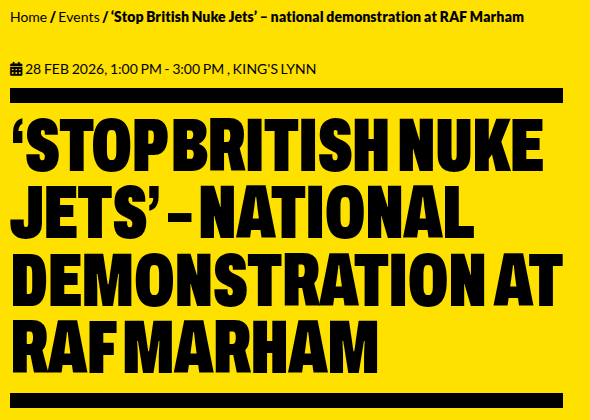 Image Text Breakdown Breadcrumb Navigation: Home / Events / ‘Stop British Nuke Jets’ – national demonstration at RAF Marham Event Logistics: 28 FEB 2026, 1:00 PM - 3:00 PM , KING'S LYNN Main Headline: ‘STOP BRITISH NUKE JETS’ – NATIONAL DEMONSTRATION AT RAF MARHAM