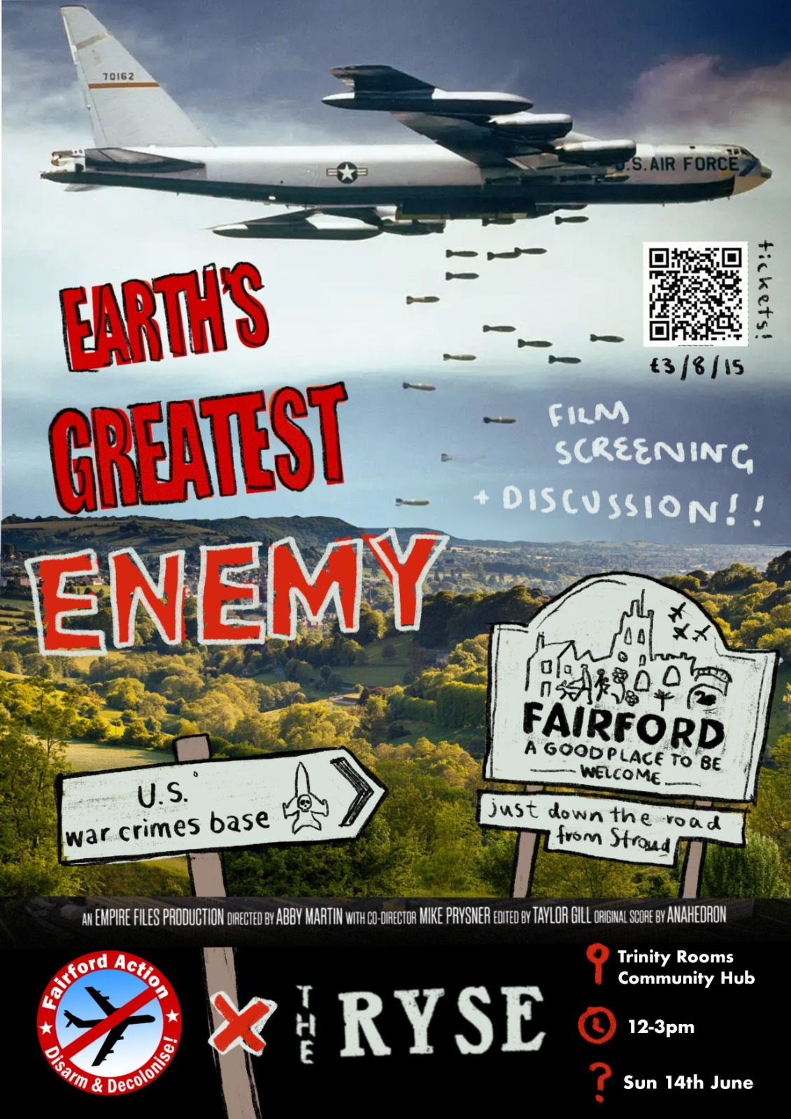 Here is the complete text transcribed from the image WhatsApp Image broken down by section: Main Title &amp; Airplane Details On the aircraft tail: 70162 On the aircraft fuselage: U.S. AIR FORCE Main bold red text: EARTH'S GREATEST ENEMY Ticket &amp; Event Details (Top Right) Vertical text next to QR code: tickets! Text below QR code: £3/8/15 Handwritten text: - FILM SCREENING + DISCUSSION!! Signposts (Middle Section) Left signpost (pointing right): U.S. war crimes base Right welcome sign: FAIRFORD A GOOD PLACE TO BE WELCOME Smaller sign below it: just down the road from Stroud Production Credits (Fine Print) AN EMPIRE FILES PRODUCTION DIRECTED BY ABBY MARTIN WITH CO-DIRECTOR MIKE PRYSNER EDITED BY TAYLOR GILL ORIGINAL SCORE BY ANAHEDRON Footer Logos &amp; Event Info (Bottom Section) Left Circular Logo: Fairford Action ★ Disarm &amp; Decolonise! ★ Center Logo: X THE RYSE Right Event Details: 📍 Trinity Rooms Community Hub 🕒 12-3pm ❓ Sun 14th June