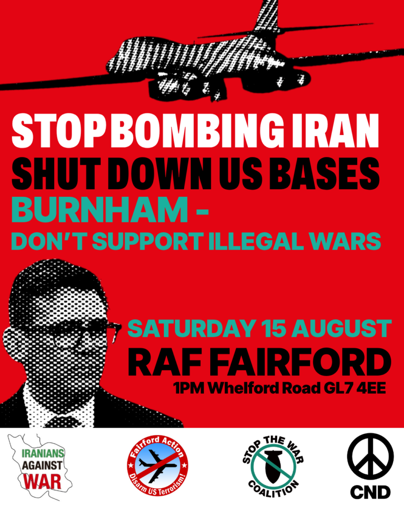 The text in the image reads: STOP BOMBING IRAN SHUT DOWN US BASES BURNHAM – DON’T SUPPORT ILLEGAL WARS SATURDAY 15 AUGUST RAF FAIRFORD 1PM Whelford Road GL7 4EE At the bottom, there are logos and names of organizations: Iranians Against War Fairford Action – Disarm US Terrorism! Stop the War Coalition CND (Campaign for Nuclear Disarmament)