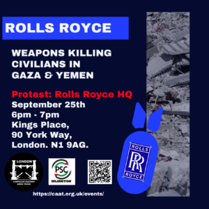 ROLLS ROYCE WEAPONS KILLING CIVILIANS IN GAZA & YEMEN Protest: Rolls Royce HQ September 25th 6pm - 7pm Kings Place, 90 York Way, London. N1 9AG.