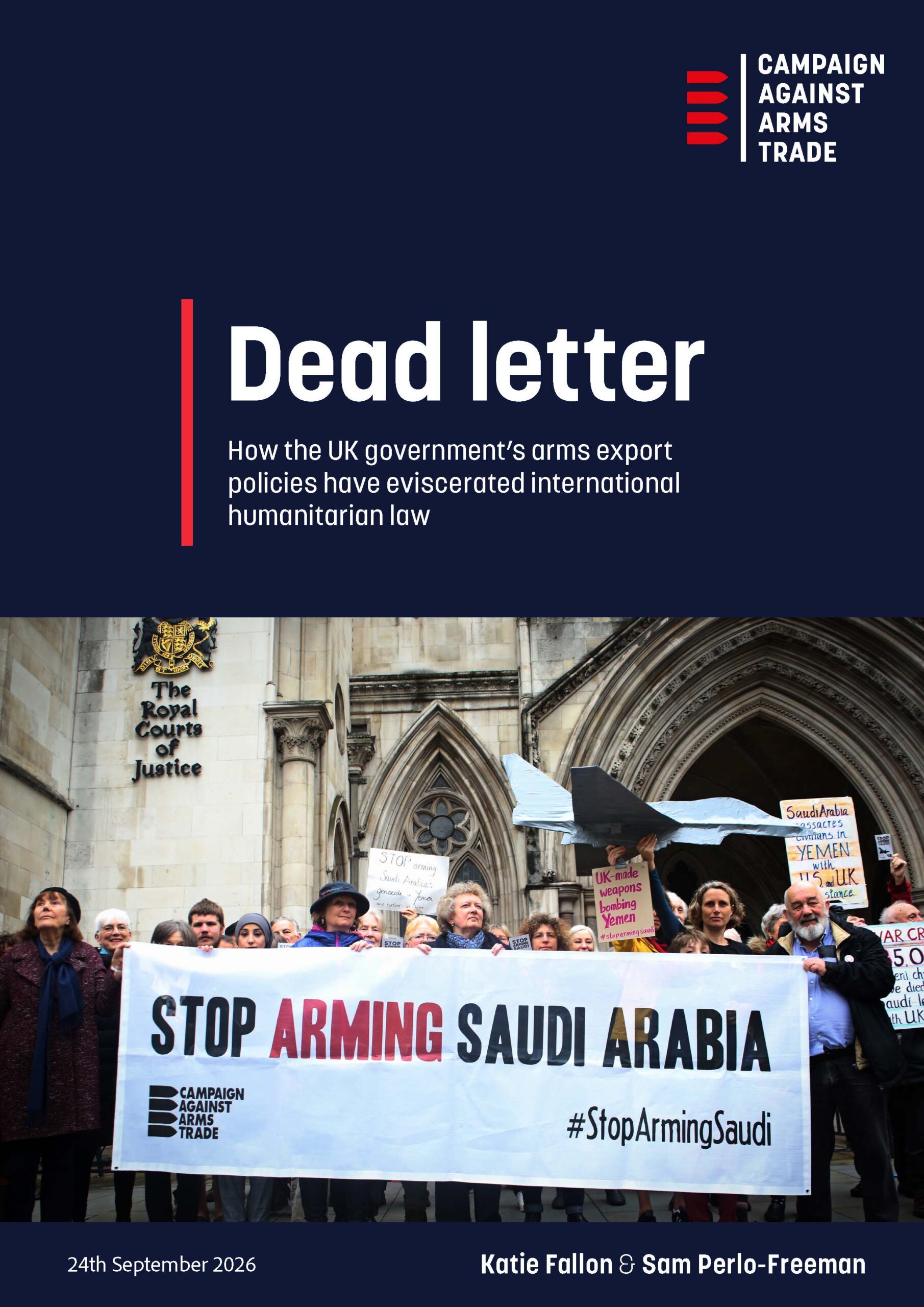 Report cover. CAAT logo in top right. Title: "Dead Letter" how the UK government's arms export policies have eviscerated international humanitarian law". Image of about 20 protesters outside the Royal Courts of Justice holding a large banner saying "Stop arming Saudi Arabia". Various other placards and a model fighter aircraft. Below image text "24th September 2026. Katie Fallon & Sam Perlo-Freeman".